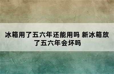 冰箱用了五六年还能用吗 新冰箱放了五六年会坏吗